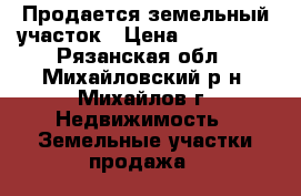 Продается земельный участок › Цена ­ 450 000 - Рязанская обл., Михайловский р-н, Михайлов г. Недвижимость » Земельные участки продажа   